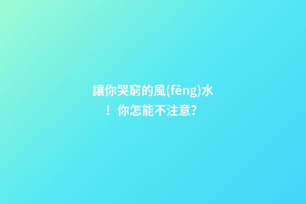讓你哭窮的風(fēng)水！你怎能不注意？